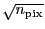 \ensuremath{\sqrt{n_\ensuremath{\mathrm{pix}}}}
