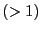 $(> 1)$