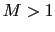 $M > 1$
